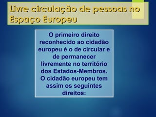 Livre circulação de pessoas noLivre circulação de pessoas no
Espaço EuropeuEspaço Europeu
O primeiro direito
reconhecido ao cidadão
europeu é o de circular e
de permanecer
livremente no território
dos Estados-Membros.
O cidadão europeu tem
assim os seguintes
direitos:
 