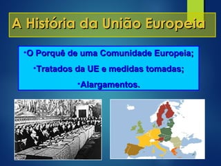 A História da União EuropeiaA História da União Europeia
•O Porquê de uma Comunidade Europeia;O Porquê de uma Comunidade Europeia;
•Tratados da UE e medidas tomadas;Tratados da UE e medidas tomadas;
•Alargamentos.Alargamentos.
 