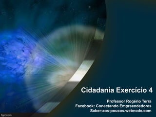 Cidadania Exercício 4 
Professor Rogério Terra 
Facebook: Conectando Empreendedores 
Saber-aos-poucos.webnode.com 
 