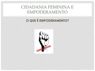 CIDADANIA FEMININA E
EMPODERAMENTO
O QUE É EMPODERAMENTO?
 