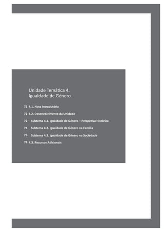 72
72
72
74
76
78
Unidade Temática 4.
Igualdade de Género
4.1. Nota Introdutória
4.2. Desenvolvimento da Unidade
Subtema 4.1. Igualdade de Género – Perspetiva Histórica
Subtema 4.2. Igualdade de Género na Família
Subtema 4.3. Igualdade de Género na Sociedade
4.3. Recursos Adicionais
 