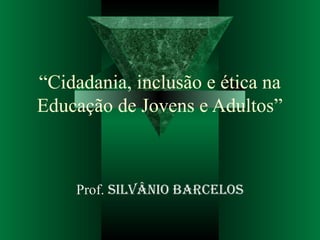 “Cidadania, inclusão e ética na
Educação de Jovens e Adultos”
Prof. Silvânio BarceloS
 