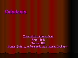 Cidadania Informática educacional Prof.:Erik Turma:402 Alunas:Júlia c. e Fernanda M e Maria Cecília -->   