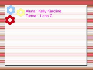 Aluna : Kelly Karoline Turma : 1 ano C 