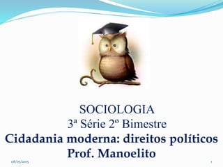 SOCIOLOGIA
3ª Série 2º Bimestre
Cidadania moderna: direitos políticos
Prof. Manoelito08/05/2015 1
 