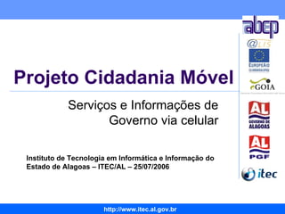 Projeto Cidadania Móvel Serviços e Informações de Governo via celular Instituto de Tecnologia em Informática e Informação do Estado de Alagoas – ITEC/AL – 25/07/2006 