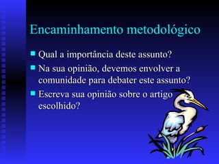 Encaminhamento metodológico Qual a importância deste assunto? Na sua opinião, devemos envolver a comunidade para debater este assunto? Escreva sua opinião sobre o artigo escolhido? 
