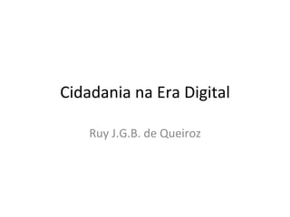 Cidadania	
  na	
  Era	
  Digital	
  

      Ruy	
  J.G.B.	
  de	
  Queiroz	
  
 