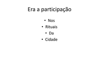 Era a participação
• Nos
• Rituais
• Da
• Cidade