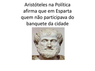 Aristóteles na Política
afirma que em Esparta
quem não participava do
banquete da cidade