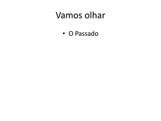 Vamos olhar
• O Passado