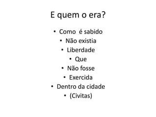 E quem o era?
• Como é sabido
• Não existia
• Liberdade
• Que
• Não fosse
• Exercida
• Dentro da cidade
• (Civitas)