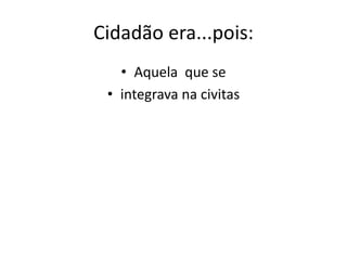 Cidadão era...pois:
• Aquela que se
• integrava na civitas