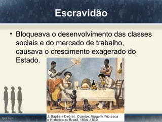 Escravidão
• Bloqueava o desenvolvimento das classes
  sociais e do mercado de trabalho,
  causava o crescimento exagerado do
  Estado.
 