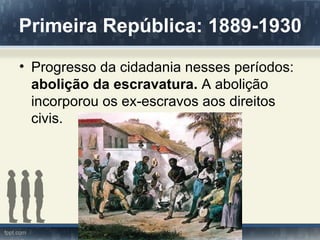 Primeira República: 1889-1930
• Progresso da cidadania nesses períodos:
  abolição da escravatura. A abolição
  incorporou os ex-escravos aos direitos
  civis.
 