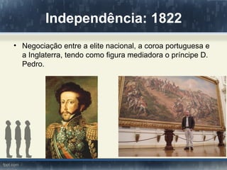 Independência: 1822
• Negociação entre a elite nacional, a coroa portuguesa e
  a Inglaterra, tendo como figura mediadora o príncipe D.
  Pedro.
 