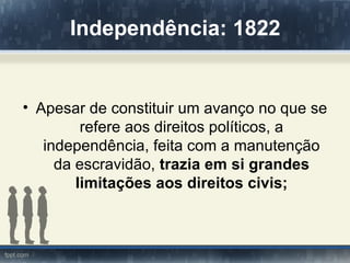 Independência: 1822


• Apesar de constituir um avanço no que se
         refere aos direitos políticos, a
   independência, feita com a manutenção
     da escravidão, trazia em si grandes
        limitações aos direitos civis;
 
