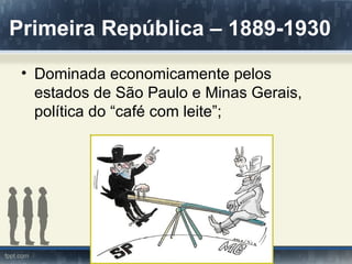 Primeira República – 1889-1930
 • Dominada economicamente pelos
   estados de São Paulo e Minas Gerais,
   política do “café com leite”;
 