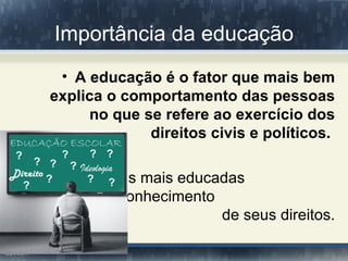 Importância da educação
 • A educação é o fator que mais bem
explica o comportamento das pessoas
     no que se refere ao exercício dos
             direitos civis e políticos.

• As pessoas mais educadas
 têm mais conhecimento
                       de seus direitos.
 