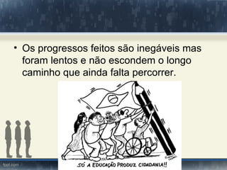 • Os progressos feitos são inegáveis mas
  foram lentos e não escondem o longo
  caminho que ainda falta percorrer.
 