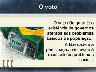 O voto

      O voto não garante a
   existência de governos
  atentos aos problemas
  básicos da população.
            A liberdade e a
  participação não levam à
   resolução de problemas
                    sociais.
 
