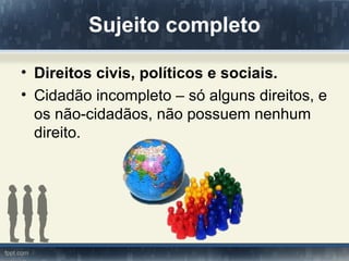 Sujeito completo

• Direitos civis, políticos e sociais.
• Cidadão incompleto – só alguns direitos, e
  os não-cidadãos, não possuem nenhum
  direito.
 