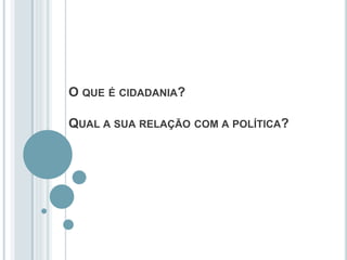 O QUE É CIDADANIA?
QUAL A SUA RELAÇÃO COM A POLÍTICA?
 