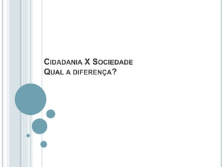 CIDADANIA X SOCIEDADE
QUAL A DIFERENÇA?
 