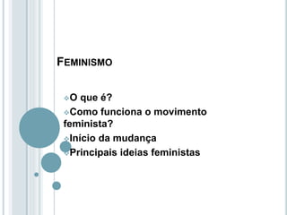 FEMINISMO
O que é?
Como funciona o movimento
feminista?
Início da mudança
Principais ideias feministas
 