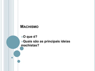 MACHISMO
O que é?
Quais são as principais ideias
machistas?
 