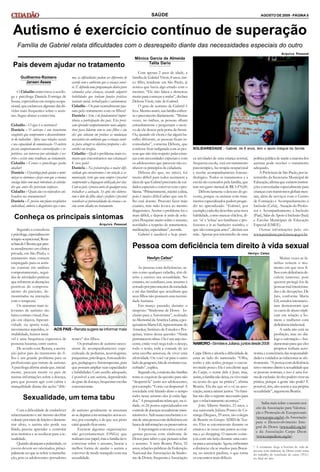 Com apenas 2 anos de idade, a
família de Gabriel Vitoir, 8 anos, úni-
co filho, residente em São Paulo, já
notava que havia algo errado com o
menino. “Ele não falava e demorou
muito para começar a andar”, declara
Debora Vitoir, mãe de Gabriel.
O grau de autismo de Gabriel é
leve.Mesmoassim,suafamíliaenfren-
ta o preconceito diariamente. “Muitas
vezes, no ônibus, as pessoas olham
estranhamente e perguntam o moti-
vo de ele descer pela porta da frente.
Ou, quando ele chora e faz algum ba-
rulho diferente, as pessoas ficam in-
comodadas”, comenta Débora, que
confessa ficar indignada com as pes-
soas que não têm respeito pelascrian-
ças com necessidades especiaise com
os adolescentes que parecem não co-
nhecer os princípios da cidadania.
Débora diz que, no início, foi
muito difícil para todos aceitarem a
ideiade que Gabriel precisaria de cui-
dadosespeciais e convivercom opro-
blema.“Primeiramente,rejeitei aideia,
pois é muito difícil saber que um fi-
lho está doente. Procurei fazer mais
exames, mas tudo levava ao mesmo
diagnóstico. Aceitar o problema foi o
mais difícil, e depois ir atrás de solu-
ções. Pesquisei muito sobre o assunto,
novidades a respeito de tratamentos,
medicações,especialistas”, recorda.
Gabriel é saudável e hoje prati-
Autismo é exercício contínuo de superação
SOLIDARIEDADE - Gabriel, de 8 anos, tem o apoio integral da família
AGOSTO DE 2009 - PÁGINA 5
SAÚDE
ca atividades de uma criança normal,
frequenta escola, está em tratamento
psicoterápico, fazterapia ocupacional
e recebe acompanhamento fonoau-
diológico. Todos os tratamentos e a
escola são custeados pela família, que
tem um gasto mensal de R$ 3.470,00.
Débora lamenta o descaso do go-
verno, porque os autistas com trata-
mentosespecializados podem progre-
dir no aprendizado. “Gabriel, por
exemplo,cadadia descobre uma nova
habilidade, como mascar chiclete, di-
zer ‘oi’ e ‘tchau’ aos familiares e pro-
fessores e ir ao banheiro sozinho, o
que não conseguia antes”, declara sua
mãe. Apenas por intermédio de uma
políticapública de saúde a maioriados
autistas pode receber o tratamento
adequado.
A Prefeitura de São Paulo, por in-
termédio da Secretaria Municipal de
Educação,afirmaque existeminstitui-
ções conveniadas especialmente para
criançascomtranstornos globaismen-
tais, além de serviços com o Centro
de Formação e Acompanhamento à
Inclusão (Cefai), Atuação do Profes-
sor e Acompanhamento à Inclusão
(Paai),Salas de Apoioà Inclusão(Saai)
e Escolas Municipais de Educação
Especial (EMEE).
Outras informações pelo site:
www.portalsme.prefeitura.sp.gov.br.
Arquivo Pessoal
Sexualidade, um tema tabu
Família de Gabriel relata dificuldades com o desrespeito diante das necessidades especiais do outro
Mônica Garcia de Almeida
Talita Dario
Com a dificuldade de estabelecer
relacionamento e até mesmo decifrar
odesejopormeiodefeiçõesedemons-
trar afeto, o autista não perde sua
libido, precisa aprender a controlar
seus instintos e se reeducar para a se-
xualidade.
Quandoalcançama puberdade,os
jovens devem ser orientados, princi-
palmente no que se refere à masturba-
ção, pois os adolescentes portadores
Pais devem ajudar no tratamento
Guilhermo Romero
Jansen Asses
O Cidadão entrevistou a sexólo-
ga e psicóloga Daniela Formiga de
Sousa, especialista em terapia ocupa-
cional, que esclareceu algumas dasdú-
vidas mais frequentes sobre o autis-
mo. Segue abaixo a entrevista.
Cidadão - O que é o autismo?
Daniela - O autismo é um transtorno
congênito que compromete o desenvolvimen-
to do indivíduo. Afeta suas relações sociais
e sua capacidade de comunicação. O autista
possui comportamentos estereotipados e re-
petitivos, seu interesse por atividades é res-
trito e existe uma tendência ao isolamento.
Cidadão - Como o psicólogo pode
ajudar?
Daniela - O psicólogo pode ajudar a mini-
mizar os sintomas e fazer com que a criança
consiga lidar com mais tolerância às ativida-
des que antes lhe pareciam confusas.
Cidadão - Quais são os métodos uti-
lizados no tratamento?
Daniela - É preciso um plano terapêutico
individual, embora o diagnóstico seja o mes-
mo, as dificuldades podem ser diferentes de
acordo com o ambiente que a criança convi-
ve.É definidauma programação diáriapara
estimular estas crianças, visando adquirir
habilidades que tenham funções práticas
(contato social, verbalizações e autonomia).
Cidadão - Os pais normalmente pas-
sam pelo tratamento com os filhos?
Daniela - Sim, é de fundamental impor-
tância a participação dos pais. Eles preci-
sam aprender comportamentos mais adapta-
tivos para lidarem com os seus filhos e são
eles que colocam em prática as mudanças
necessárias no ambiente que a criança convi-
ve, para atingir os objetivos propostos e dis-
cutidos em terapia.
Cidadão - Qual o problema mais co-
mum que encontramos nas crianças?
E nos pais?
Daniela - Na psicoterapia a maior difi-
culdade que encontramos é em relação à co-
municação, visto que nem sempre é possível
compreender a linguagem utilizada por elas.
Com os pais, éprecisoantesde qualquer coisa
trabalhar a aceitação. Só após eles elabora-
rem o luto do filho ideal e perfeito é possível
reconhecer as potencialidades da criança e as-
sim serem aliados no tratamento.
Conheça os principais sintomas
Segundo a consultora
epsicóloga, especialistaem
terapiaocupacional, Rena-
taSaradeOliveira,quepres-
ta atendimento em clínica
privada, em São Paulo, o
tratamento mais comum
empregado para os autis-
tas consiste em análises
comportamentais, segui-
das de atividades práticas
que reforcem asalterações
positivas de comporta-
mento do paciente, de-
monstradas na interação
com o terapeuta.
Os sintomas mais re-
levantes de autismo são
baixo contato visual, fixa-
ção em objetos, hiperati-
vidade ou apatia total,
movimentos repetidos, ir-
ritabilidade, humor instá-
vel e uma frequência expressiva de
posturas bizarras, entre outros.
De acordo com Renata, a aceita-
ção pelos pais do transtorno do fi-
lho é um grande problema para os
profissionais que tratam de autistas.
A psicóloga afirma ainda que, inicial-
mente, procura munir os pais de
muitas informações sobre a doença,
para que possam agir com calma e
tranquilidade diante das ações “dife-
rentes” dos filhos.
Os portadores de autismo neces-
sitam de acompanhamento espe-
cializado de pediatras, neurologistas,
psiquiatras, psicólogos, fonoaudiólo-
gos, pedagogose fisioterapeutas, para
que possam ampliar suas capacidades
e habilidades. Com auxílio adequado,
é possível a um autista, dependendo
do grau da doença,frequentar escolas
convencionais.
AOS PAIS - Renata sugere se informar mais
de autismo geralmente se assustam
aose depararcomsensações novasco-
mo, por exemplo, a de que seu pênis
cairá quandoficarereto.
Existem algumas organizações
não governamentais (ONGs) que
realizamesse papel, masa famíliadeve
conversar sobre o assunto, buscar a
melhor forma de ajudar o autista a
conviver de modo tranquilo com sua
sexualidade.
Pessoa com deficiência tem direito à vida sexual
Hevlyn Celso*
As pessoas com deficiências, as-
sim como qualquer cidadão, têm di-
reito a exercer sua sexualidade. No
entanto, no cotidiano, esse assunto é
cercadoporpreconceitos dasociedade
e até das famílias que acreditam que
seus filhos não possuem essa necessi-
dade humana.
Em março passado, durante o
simpósio “Síndrome de Down - In-
clusão para a Autonomia”, realizado
noMemorial daAméricaLatina,apes-
quisadoraMarta Gil, representante do
Amankay Instituto de Estudos e Pes-
quisas, tratou dessa questão: “Ainda
permanecemtabus. Ou é um anjoino-
cente, então você nega todo o desejo,
todo o tesão, toda a vontade de ter
uma escolha amorosa, de viver uma
afetividade. Ou você vai para o outro
ladoda gangorra,falade erotismoexa-
cerbado”, explica.
Segundoela,a maioriadas famílias
tenta se esquivar da questão para não
“despertá-la” junto aos adolescentes,
porexemplo.“Como vai despertar? A
sociedade está falando disso o tempo
todo; nesse assunto eles já estão liga-
dos.”A pesquisadora relataque, na ci-
dade, os 24 postos especializados em
controlededoençassexualmentetrans-
missíveise Aidsnuncareceberam avi-
sitade umapessoacom deficiênciaem
buscade informaçõesoupreservativos.
A reportagem conversou com al-
gumas pessoas com síndrome de
Down para saber o que pensam sobre
o assunto. A atriz Beatriz Paiva, 32
anos, relações públicas da Federação
Nacional das Associações de Síndro-
me de Down, frequenta a Associação
Carpe Diem e abordaa dificuldade de
estar ao lado do namorado. “Olha,
tenho e não tenho, porque o encon-
tromuito pouco.Ele é um cliente aqui
do Carpe, o nome dele é Jean, mas,
assim,a famílianãodeixa,eu vivomais
na teoria do que na prática”, afirma
Beatriz. Ela diz que só o vê na asso-
ciação, nunca saíram juntos. “Asfamí-
lias não dão o suporte necessário para
que o relacionamento aconteça.”
João Alberto Simões, 23 anos, e
sua namorada Juliana Pontes de Ca-
margo Diegues, 29 anos, são colegas
de Beatriz no Grupo ADID de Tea-
tro. Eles se encontravam durante os
ensaios e às vezes iam juntos ao cine-
ma e ao shopping. O namoro come-
çou com um beijo durante uma caro-
naparaa associação.Agora,enfrentam
a distância: ela se mudou para Bocai-
na, no interior paulista, o que torna
os encontros mais difíceis.
Muitas vezes as fa-
mílias temem o mo-
mento em que seus fi-
lhoscom deficiênciade-
cidem namorar, pois
querem protegê-los de
pessoas mal intenciona-
das e de decepções. De
fato, conforme Marta
Gil, estudos internacio-
nais demonstram que
os casos de abuso tripli-
cam em relação a ho-
mens e mulheres com
deficiênciaintelectual.
A saída não está na
proibição, mas no diá-
logo e orientação – fun-
damentais para que eles
próprios tenham auto-
nomia e consciência das responsabili-
dadese cuidados ao relacionar-se afe-
tivamente. “A pessoa com deficiência
temo mesmodireitoàsexualidadeque
as pessoas normais, e isso é uma for-
made exclusão.Seelespodem viverna
prática, porque a gente não pode? É
possível, sim, eles terem a sua própria
sexualidade”,argumenta Beatriz.
* A estudante elege a história de vida de
pessoas com síndrome de Down como tema
do trabalho de conclusão de curso (TCC)
no final do ano.
Arquivo Pessoal
Hevlyn Celso
NAMORO-SimõeseJuliana,juntosdesde2008
Saiba mais sobre o assunto nos
sites da Associação para Valoriza-
ção e Promoção de Excepcionais
(www.avape.org.br), da Associação
para o Desenvolvimento Inte-
gral do Down (www.adid.org.br)
e da Associação Carpe Diem
(www.carpediem.org.br).
 