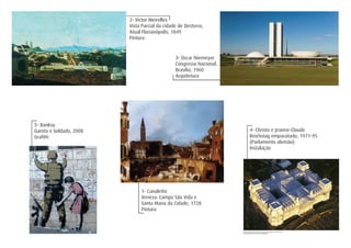1- Canaletto
Veneza: Campo São Vida e
Santa Maria da Cidade, 1728
Pintura
2- Victor Meirelles
Vista Parcial da cidade de Desterro,
Atual Florianópolis, 1849
Pintura
3- Oscar Niemeyer
Congresso Nacional,
Brasília, 1960
Arquitetura
4- Christo e Jeanne-Claude
Reichstag empacotado, 1971-95
(Parlamento alemão)
Instalação
5- Banksy
Garota e Soldado, 2008
Grafitti
 