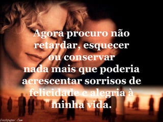 Agora procuro não
  retardar, esquecer
     ou conservar
nada mais que poderia
acrescentar sorrisos de
 felicidade e alegria à
      minha vida.
 