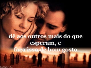 dê aos outros mais do que
        esperam, e
 faça isso de bom gosto
 