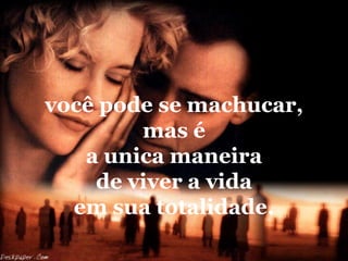 você pode se machucar,
        mas é
   a unica maneira
    de viver a vida
  em sua totalidade.
 