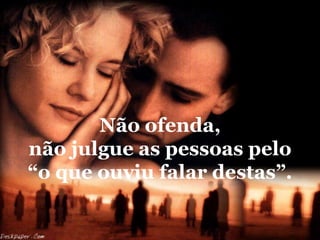 Não ofenda,
não julgue as pessoas pelo
“o que ouviu falar destas”.
 