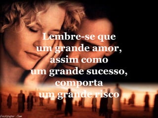Lembre-se que
 um grande amor,
   assim como
um grande sucesso,
    comporta
 um grande risco
 