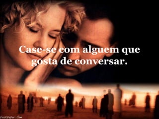 Case-se com alguem que
  gosta de conversar.
 
