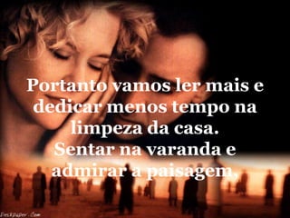 Portanto vamos ler mais e
 dedicar menos tempo na
     limpeza da casa.
   Sentar na varanda e
   admirar a paisagem,
 