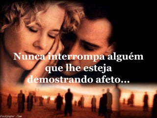 Nunca interrompa alguém
     que lhe esteja
  demostrando afeto...
 