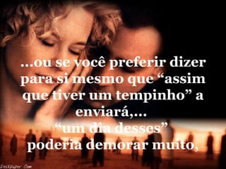 ...ou se você preferir dizer para si mesmo que “assim que tiver um tempinho” a enviará,...  “um dia desses”  poderia demorar muito, 