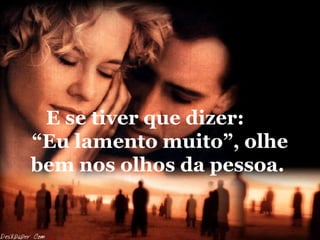 E se tiver que dizer:  “Eu lamento muito”, olhe bem nos olhos da pessoa.  