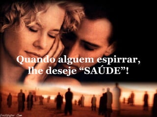 Quando alguem espirrar, lhe deseje “SAÚDE”! 