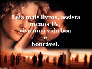 Leia mais livros, assista menos TV,  viva uma vida boa  e  honrável.  