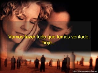 Vamos fazer tudo que temos vontade, hoje... 