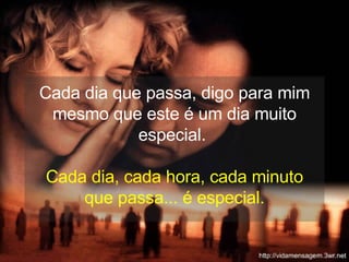 Cada dia que passa, digo para mim mesmo que este é um dia muito especial.  Cada dia, cada hora, cada minuto que passa... é especial. 