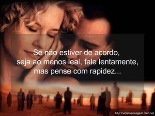 Se não estiver de acordo,  seja ao menos leal, fale lentamente, mas pense com rapidez... 