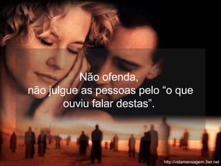 Não ofenda,  não julgue as pessoas pelo “o que ouviu falar destas”.  