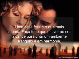 Uma casa feliz é o que mais importa.Faça tudo que estiver ao seu alcance para criar um ambiente tranquilo e em harmonia. 