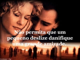 Não permita que um pequeno deslize danifique uma grande amizade.  